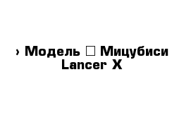  › Модель ­ Мицубиси Lancer X